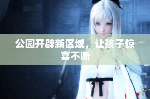 公园开辟新区域，让孩子惊喜不断