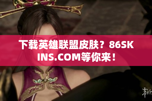 下载英雄联盟皮肤？86SKINS.COM等你来！