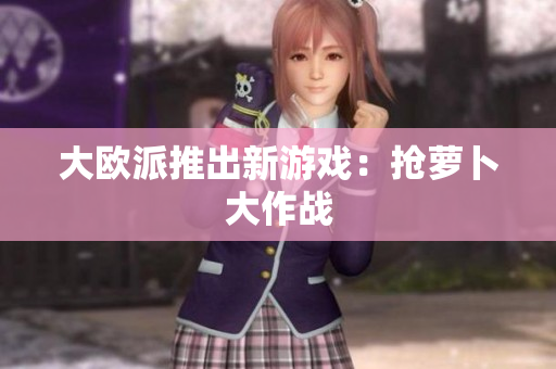 大欧派推出新游戏：抢萝卜大作战