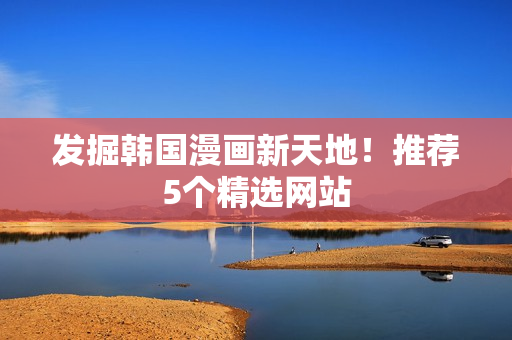 发掘韩国漫画新天地！推荐5个精选网站