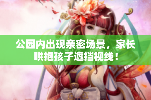 公园内出现亲密场景，家长哄抱孩子遮挡视线！
