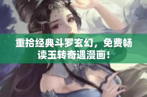 重拾经典斗罗玄幻，免费畅读玉转奇遇漫画！