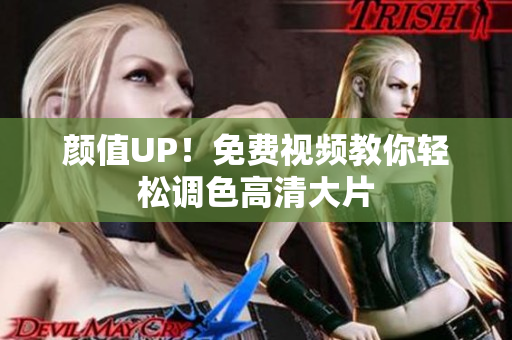 颜值UP！免费视频教你轻松调色高清大片