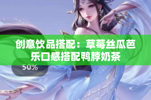 创意饮品搭配：草莓丝瓜芭乐口感搭配鸭脖奶茶