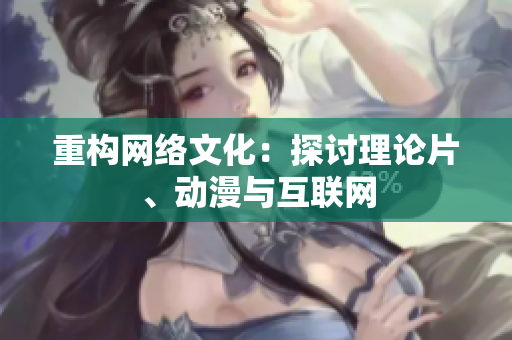 重构网络文化：探讨理论片、动漫与互联网