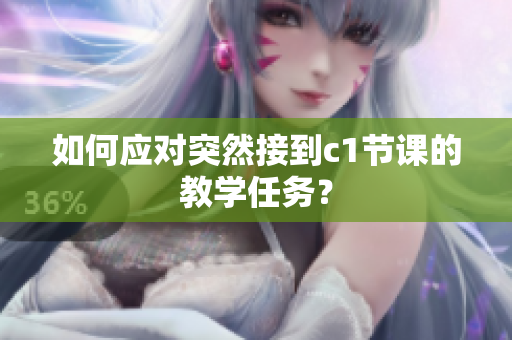 如何应对突然接到c1节课的教学任务？
