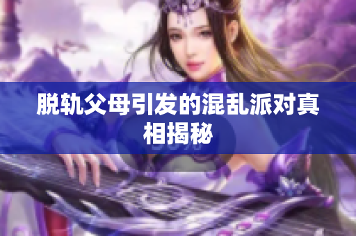 脱轨父母引发的混乱派对真相揭秘