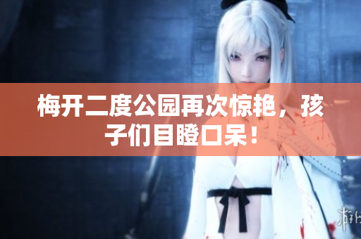 梅开二度公园再次惊艳，孩子们目瞪口呆！