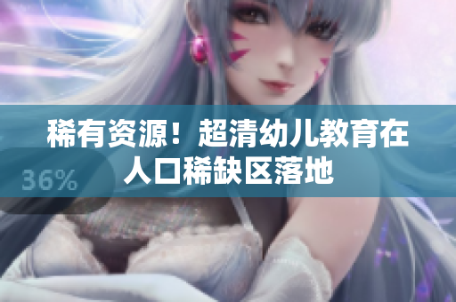 稀有资源！超清幼儿教育在人口稀缺区落地