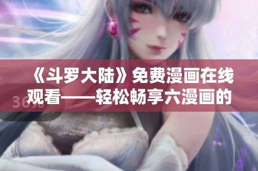 《斗罗大陆》免费漫画在线观看——轻松畅享六漫画的海量资源