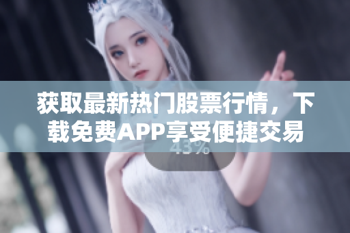 获取最新热门股票行情，下载免费APP享受便捷交易