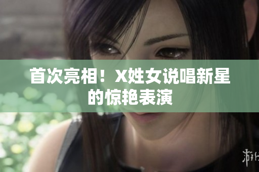 首次亮相！X姓女说唱新星的惊艳表演