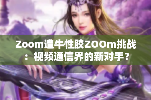 Zoom遭牛性胶ZOOm挑战：视频通信界的新对手？