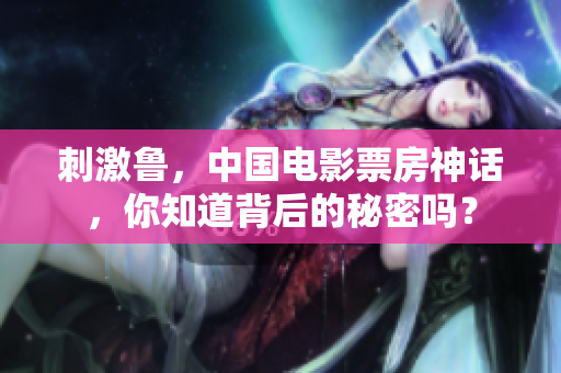 刺激鲁，中国电影票房神话，你知道背后的秘密吗？
