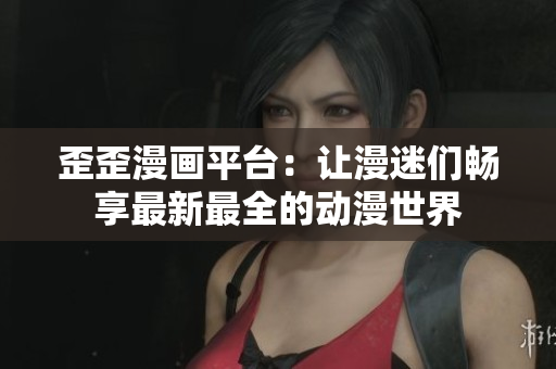 歪歪漫画平台：让漫迷们畅享最新最全的动漫世界
