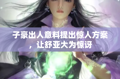 子豪出人意料提出惊人方案，让舒亚大为惊讶