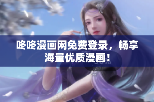 咚咚漫画网免费登录，畅享海量优质漫画！