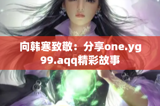 向韩寒致敬：分享one.yg99.aqq精彩故事