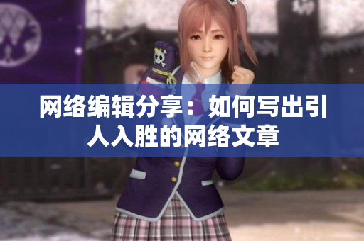网络编辑分享：如何写出引人入胜的网络文章