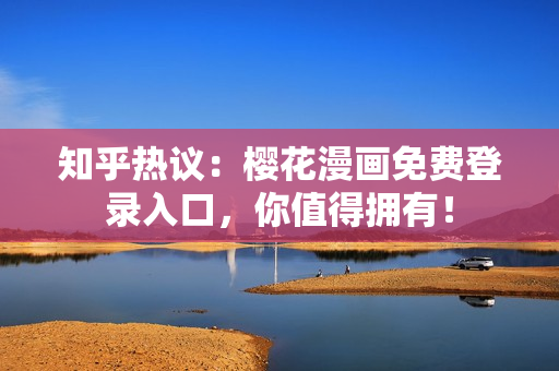 知乎热议：樱花漫画免费登录入口，你值得拥有！