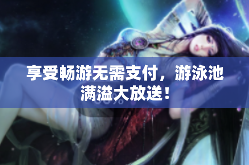 享受畅游无需支付，游泳池满溢大放送！