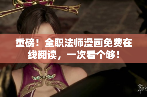 重磅！全职法师漫画免费在线阅读，一次看个够！