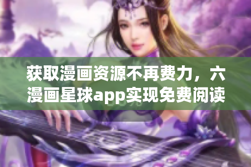 获取漫画资源不再费力，六漫画星球app实现免费阅读