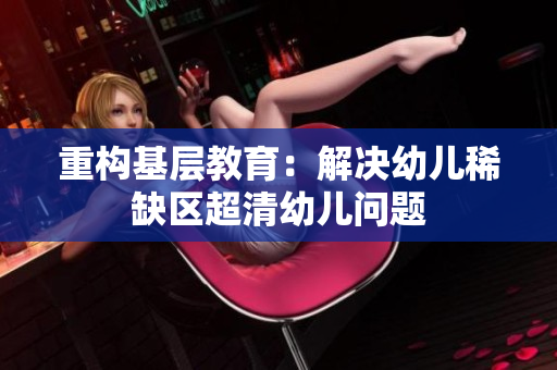 重构基层教育：解决幼儿稀缺区超清幼儿问题