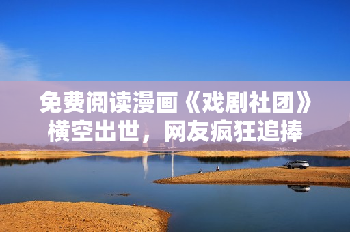 免费阅读漫画《戏剧社团》横空出世，网友疯狂追捧