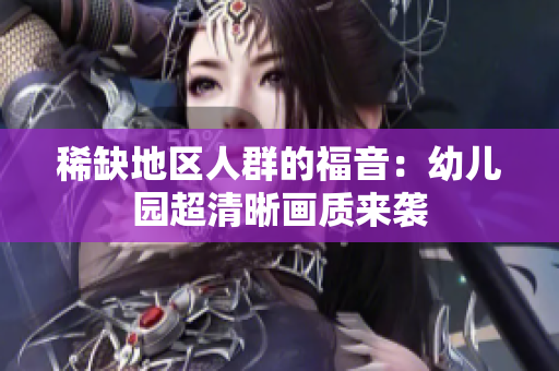 稀缺地区人群的福音：幼儿园超清晰画质来袭
