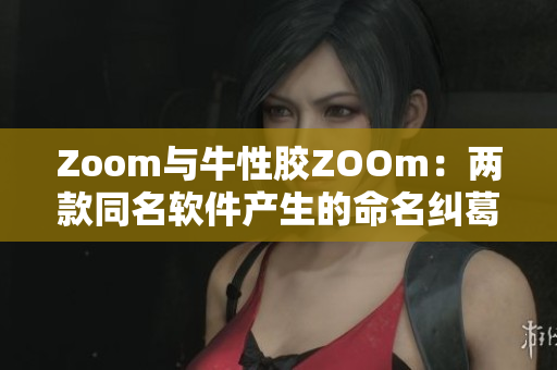 Zoom与牛性胶ZOOm：两款同名软件产生的命名纠葛