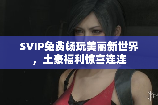 SVIP免费畅玩美丽新世界，土豪福利惊喜连连