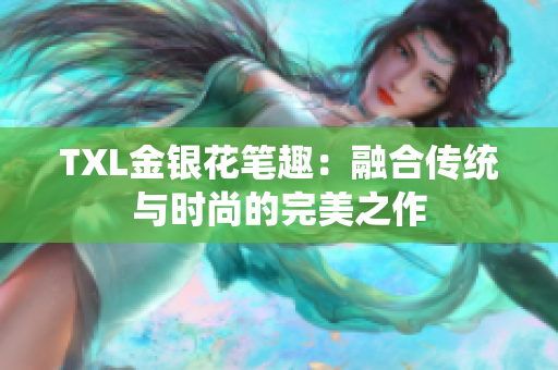 TXL金银花笔趣：融合传统与时尚的完美之作