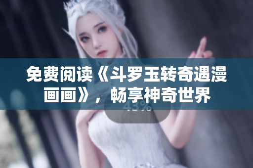 免费阅读《斗罗玉转奇遇漫画画》，畅享神奇世界