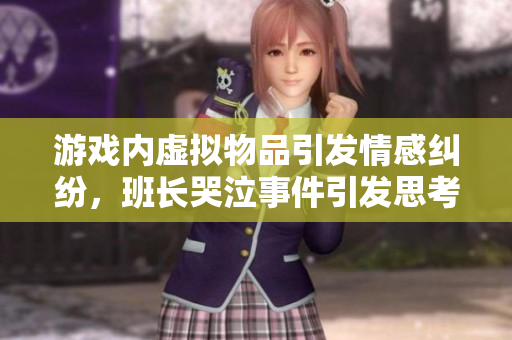 游戏内虚拟物品引发情感纠纷，班长哭泣事件引发思考