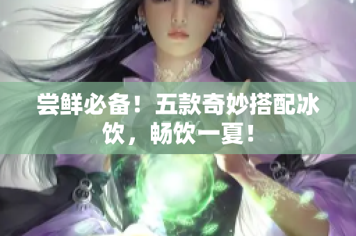 尝鲜必备！五款奇妙搭配冰饮，畅饮一夏！