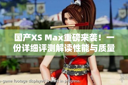 国产XS Max重磅来袭！一份详细评测解读性能与质量