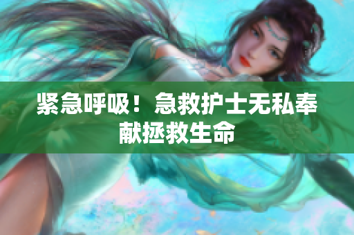 紧急呼吸！急救护士无私奉献拯救生命