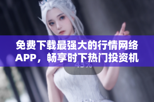 免费下载最强大的行情网络APP，畅享时下热门投资机会！