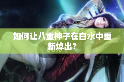 如何让八重神子在白水中重新焯出？