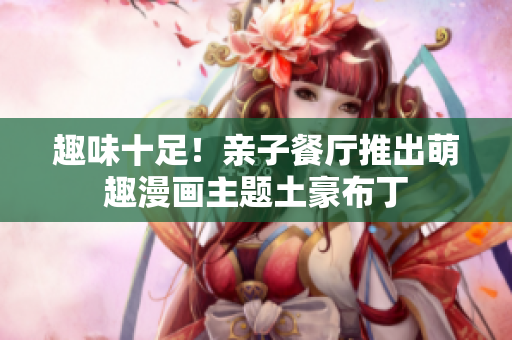 趣味十足！亲子餐厅推出萌趣漫画主题土豪布丁