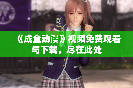 《成全动漫》视频免费观看与下载，尽在此处