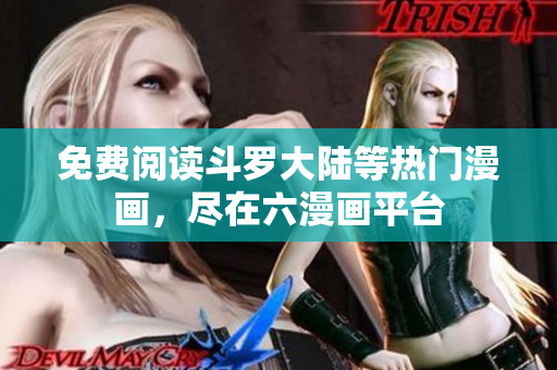 免费阅读斗罗大陆等热门漫画，尽在六漫画平台