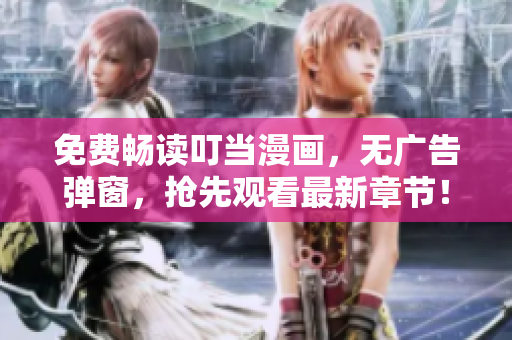 免费畅读叮当漫画，无广告弹窗，抢先观看最新章节！