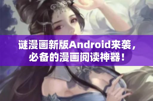 谜漫画新版Android来袭，必备的漫画阅读神器！