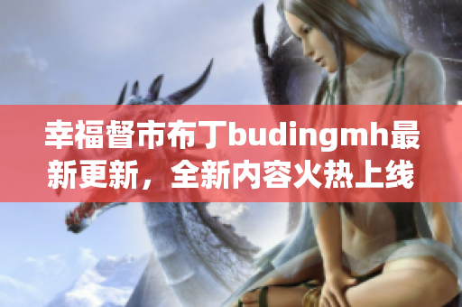 幸福督市布丁budingmh最新更新，全新内容火热上线