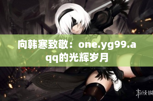 向韩寒致敬：one.yg99.aqq的光辉岁月