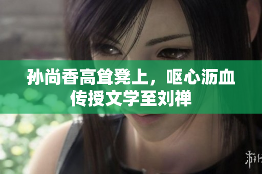 孙尚香高耸凳上，呕心沥血传授文学至刘禅