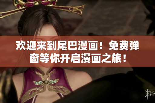 欢迎来到尾巴漫画！免费弹窗等你开启漫画之旅！