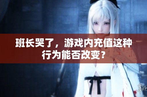 班长哭了，游戏内充值这种行为能否改变？